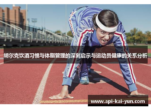 胡尔克饮酒习惯与体脂管理的深刻启示与运动员健康的关系分析 胡尔克饮酒习惯与体脂管理的深刻启示与运动员健康的关系分析