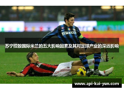 苏宁控股国际米兰的五大影响因素及其对足球产业的深远影响