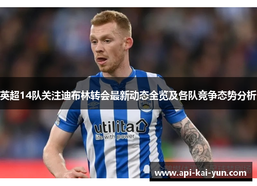 英超14队关注迪布林转会最新动态全览及各队竞争态势分析 英超14队关注迪布林转会最新动态全览及各队竞争态势分析