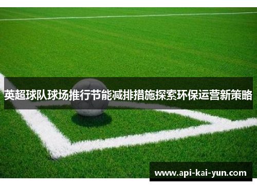 英超球队球场推行节能减排措施探索环保运营新策略 英超球队球场推行节能减排措施探索环保运营新策略