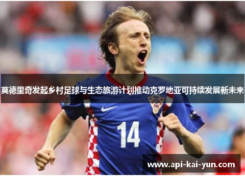 莫德里奇发起乡村足球与生态旅游计划推动克罗地亚可持续发展新未来