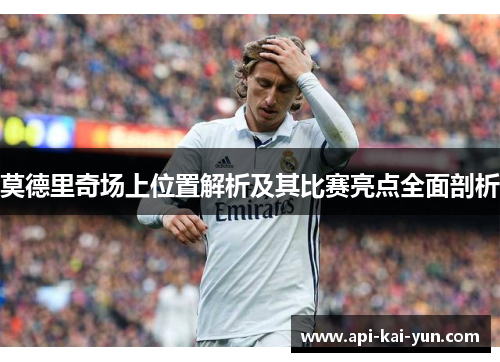 莫德里奇场上位置解析及其比赛亮点全面剖析 莫德里奇场上位置解析及其比赛亮点全面剖析