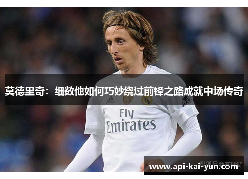 莫德里奇:细数他如何巧妙绕过前锋之路成就中场传奇 莫德里奇:细数他如何巧妙绕过前锋之路成就中场传奇