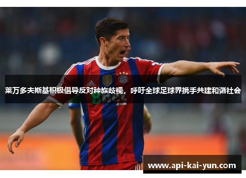 莱万多夫斯基积极倡导反对种族歧视,呼吁全球足球界携手共建和谐社会 莱万多夫斯基积极倡导反对种族歧视,呼吁全球足球界携手共建和谐社会