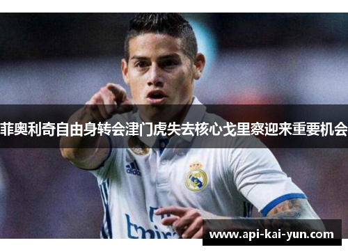 菲奥利奇自由身转会津门虎失去核心戈里察迎来重要机会 菲奥利奇自由身转会津门虎失去核心戈里察迎来重要机会