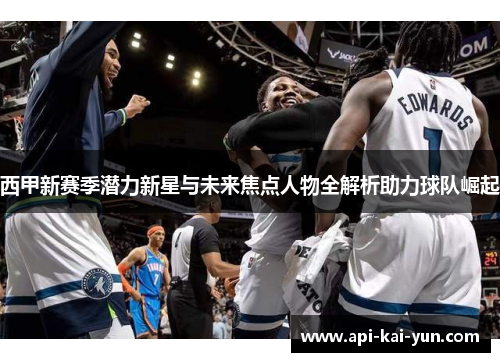 西甲新赛季潜力新星与未来焦点人物全解析助力球队崛起