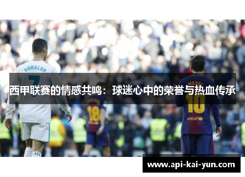 西甲联赛的情感共鸣:球迷心中的荣誉与热血传承 西甲联赛的情感共鸣:球迷心中的荣誉与热血传承