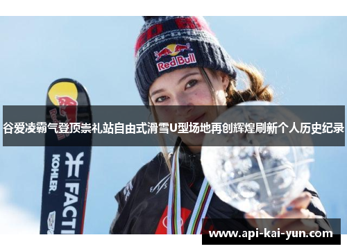 谷爱凌霸气登顶崇礼站自由式滑雪U型场地再创辉煌刷新个人历史纪录 谷爱凌霸气登顶崇礼站自由式滑雪U型场地再创辉煌刷新个人历史纪录