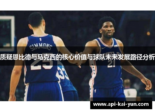 质疑恩比德与马克西的核心价值与球队未来发展路径分析 质疑恩比德与马克西的核心价值与球队未来发展路径分析