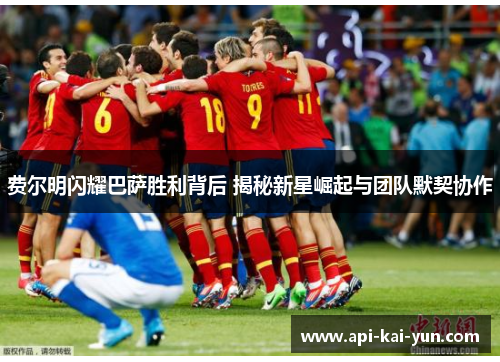 费尔明闪耀巴萨胜利背后 揭秘新星崛起与团队默契协作 费尔明闪耀巴萨胜利背后 揭秘新星崛起与团队默契协作