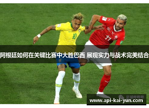 阿根廷如何在关键比赛中大胜巴西 展现实力与战术完美结合