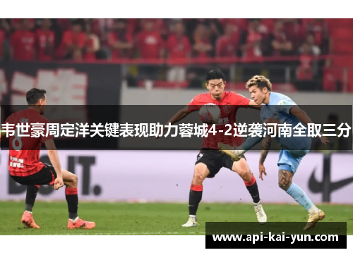 韦世豪周定洋关键表现助力蓉城4-2逆袭河南全取三分 韦世豪周定洋关键表现助力蓉城4-2逆袭河南全取三分