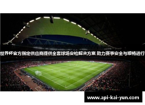 世界杯官方指定供应商提供全套球场安检解决方案 助力赛事安全与顺畅进行 世界杯官方指定供应商提供全套球场安检解决方案 助力赛事安全与顺畅进行