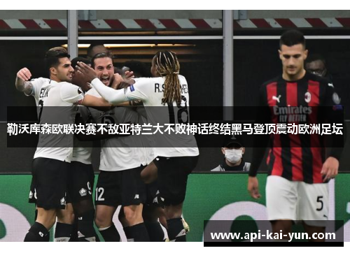 勒沃库森欧联决赛不敌亚特兰大不败神话终结黑马登顶震动欧洲足坛 勒沃库森欧联决赛不敌亚特兰大不败神话终结黑马登顶震动欧洲足坛