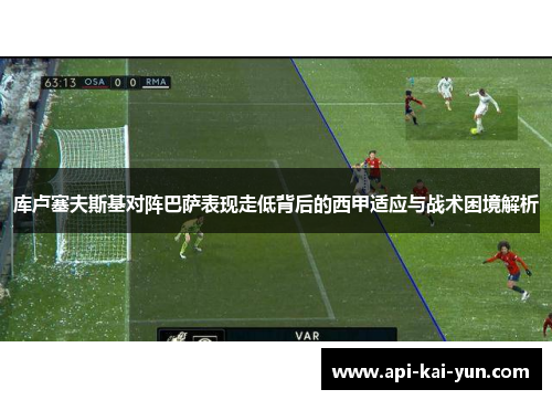 库卢塞夫斯基对阵巴萨表现走低背后的西甲适应与战术困境解析 库卢塞夫斯基对阵巴萨表现走低背后的西甲适应与战术困境解析