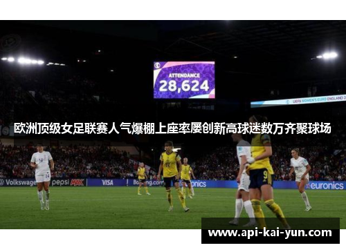 欧洲顶级女足联赛人气爆棚上座率屡创新高球迷数万齐聚球场 欧洲顶级女足联赛人气爆棚上座率屡创新高球迷数万齐聚球场