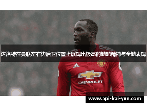 达洛特在曼联左右边后卫位置上展现出极高的勤勉精神与全勤表现 达洛特在曼联左右边后卫位置上展现出极高的勤勉精神与全勤表现