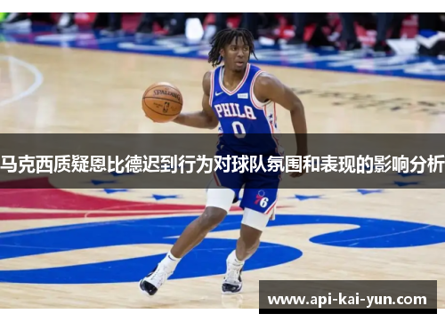 马克西质疑恩比德迟到行为对球队氛围和表现的影响分析 马克西质疑恩比德迟到行为对球队氛围和表现的影响分析