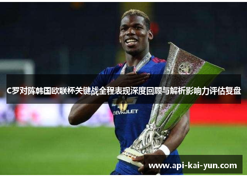C罗对阵韩国欧联杯关键战全程表现深度回顾与解析影响力评估复盘 C罗对阵韩国欧联杯关键战全程表现深度回顾与解析影响力评估复盘