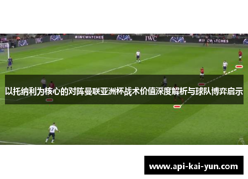 以托纳利为核心的对阵曼联亚洲杯战术价值深度解析与球队博弈启示