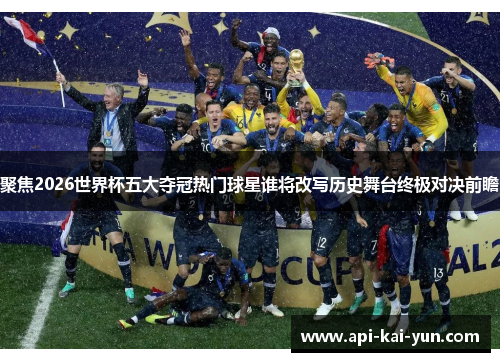 聚焦2026世界杯五大夺冠热门球星谁将改写历史舞台终极对决前瞻 聚焦2026世界杯五大夺冠热门球星谁将改写历史舞台终极对决前瞻