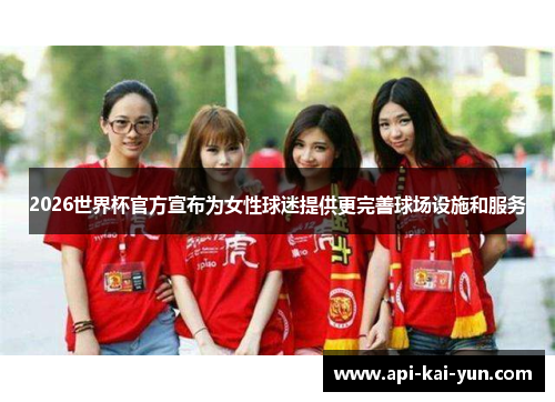 2026世界杯官方宣布为女性球迷提供更完善球场设施和服务 2026世界杯官方宣布为女性球迷提供更完善球场设施和服务