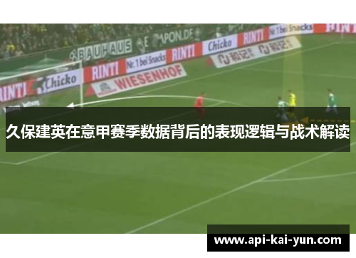 久保建英在意甲赛季数据背后的表现逻辑与战术解读 久保建英在意甲赛季数据背后的表现逻辑与战术解读